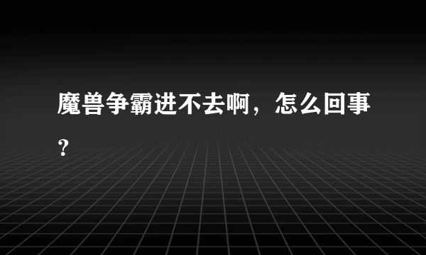 魔兽争霸进不去啊，怎么回事？