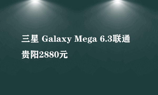 三星 Galaxy Mega 6.3联通贵阳2880元