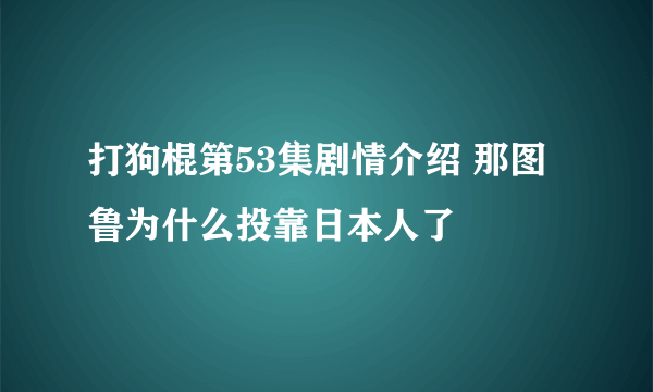 打狗棍第53集剧情介绍 那图鲁为什么投靠日本人了