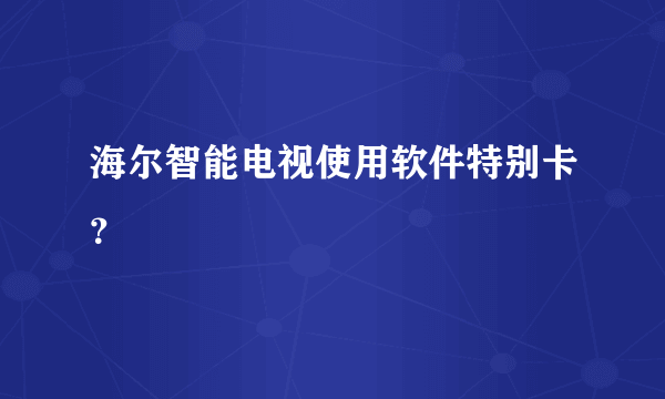 海尔智能电视使用软件特别卡？