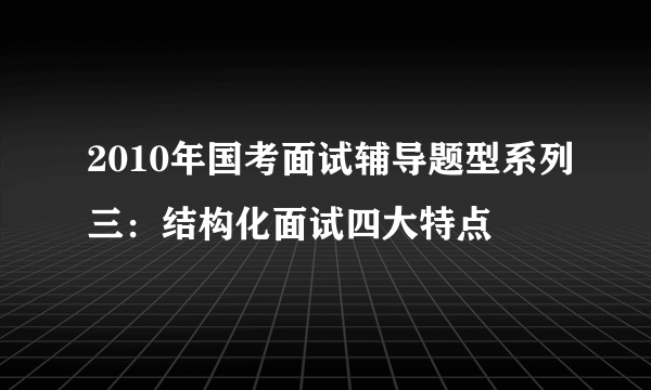 2010年国考面试辅导题型系列三：结构化面试四大特点