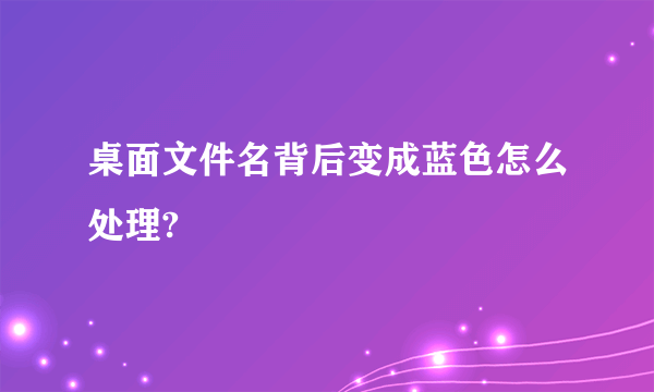 桌面文件名背后变成蓝色怎么处理?
