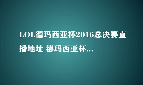 LOL德玛西亚杯2016总决赛直播地址 德玛西亚杯哪天开始
