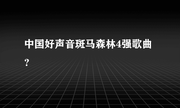 中国好声音斑马森林4强歌曲？