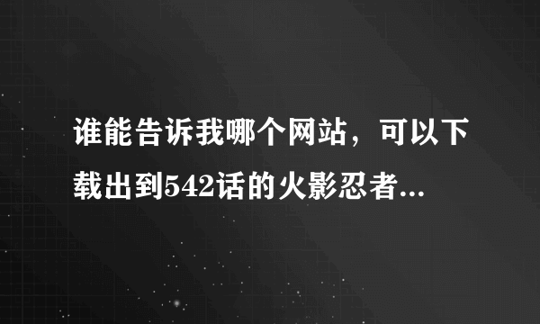 谁能告诉我哪个网站，可以下载出到542话的火影忍者漫画，或者直接发给我。