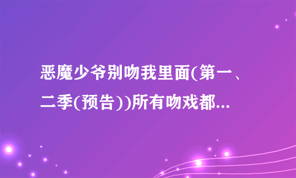 恶魔少爷别吻我里面(第一、二季(预告))所有吻戏都是真吻吗？有没有借位的啊？？？