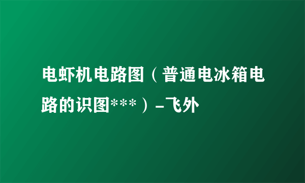 电虾机电路图（普通电冰箱电路的识图***）-飞外