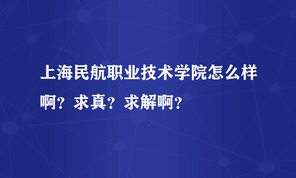 上海民航职业技术学院怎么样啊？求真？求解啊？
