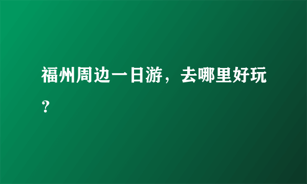 福州周边一日游，去哪里好玩？