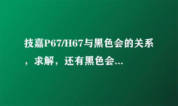 技嘉P67/H67与黑色会的关系，求解，还有黑色会的意思是什么，这个问题困扰了我好久