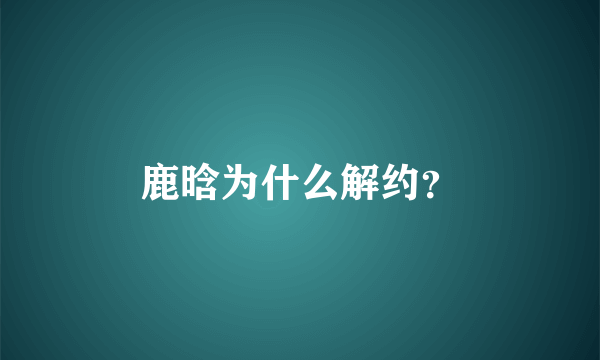 鹿晗为什么解约？