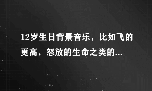 12岁生日背景音乐，比如飞的更高，怒放的生命之类的，要多，大概30多首吧？