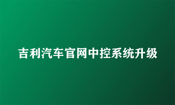 吉利汽车官网中控系统升级