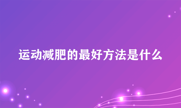 运动减肥的最好方法是什么