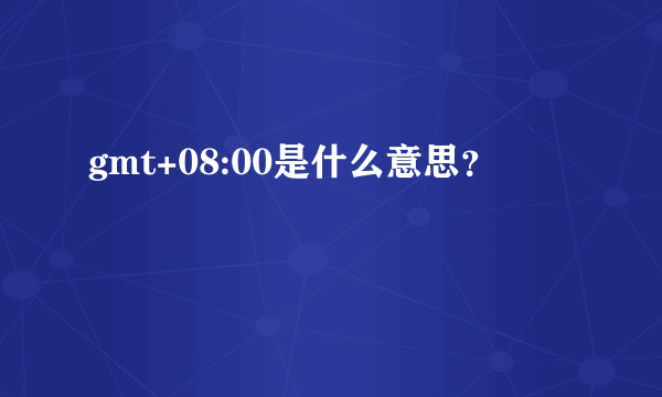 gmt+08:00是什么意思？