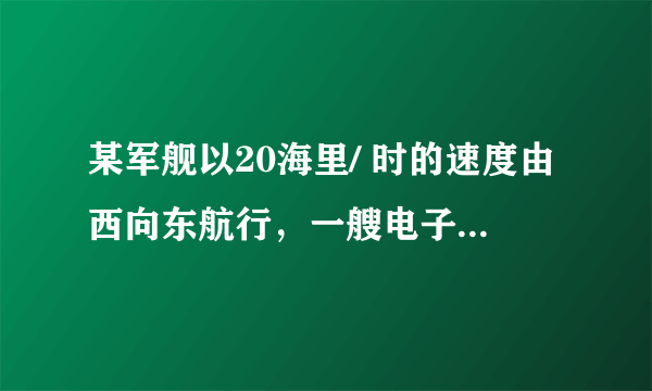 某军舰以20海里/ 时的速度由西向东航行，一艘电子侦察船以30海里/ 时的速度由难向北航行，它能侦察周围50