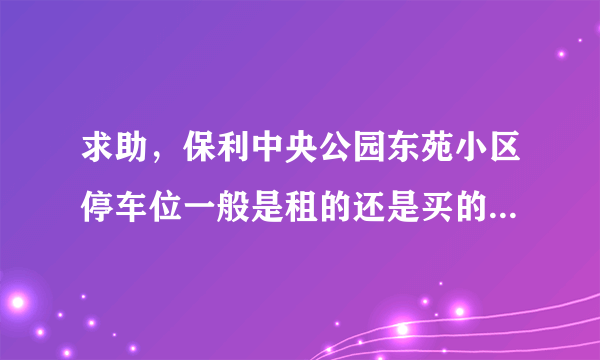 求助，保利中央公园东苑小区停车位一般是租的还是买的？租和买分别多少钱？平常去哪看车位信息呀？
