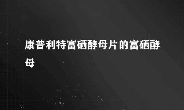 康普利特富硒酵母片的富硒酵母