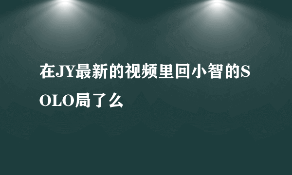 在JY最新的视频里回小智的SOLO局了么