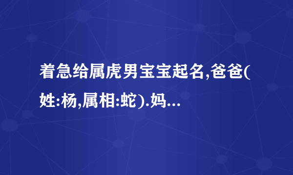 着急给属虎男宝宝起名,爸爸(姓:杨,属相:蛇).妈妈(姓:闫,属相:马).
