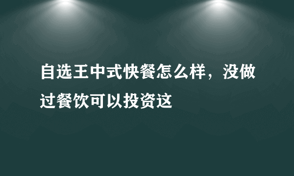 自选王中式快餐怎么样，没做过餐饮可以投资这