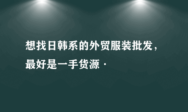 想找日韩系的外贸服装批发，最好是一手货源·