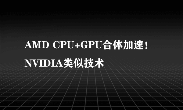 AMD CPU+GPU合体加速！NVIDIA类似技术