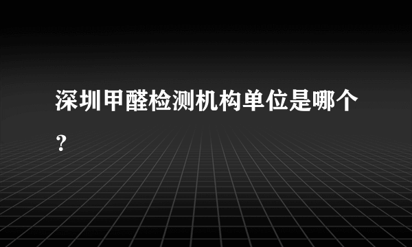深圳甲醛检测机构单位是哪个？