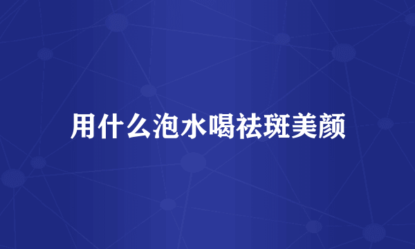 用什么泡水喝祛斑美颜