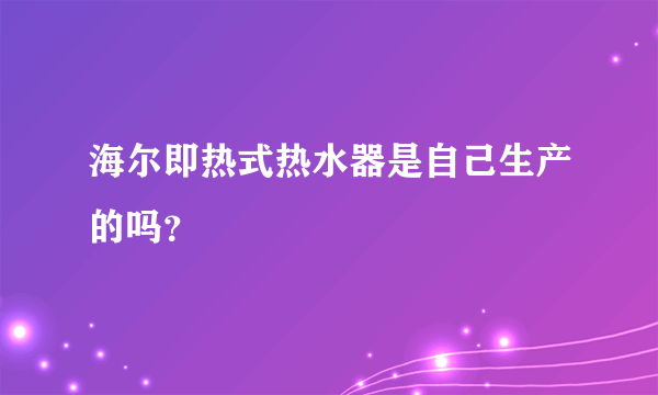 海尔即热式热水器是自己生产的吗？