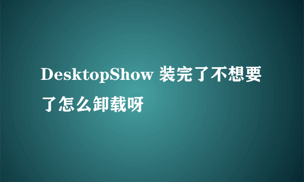 DesktopShow 装完了不想要了怎么卸载呀