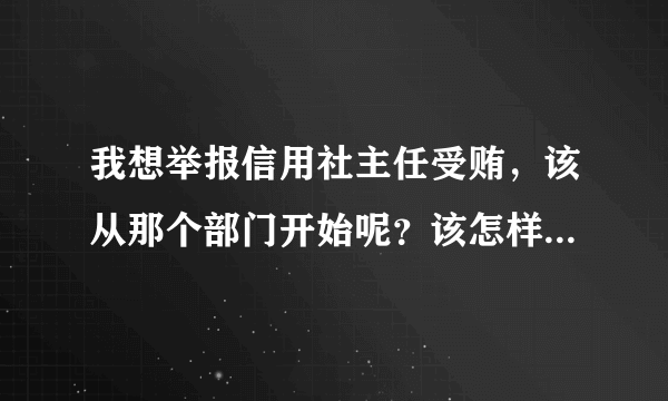 我想举报信用社主任受贿，该从那个部门开始呢？该怎样才可以举报，