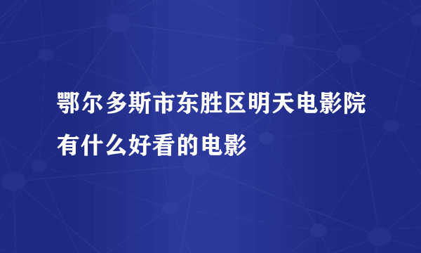 鄂尔多斯市东胜区明天电影院有什么好看的电影
