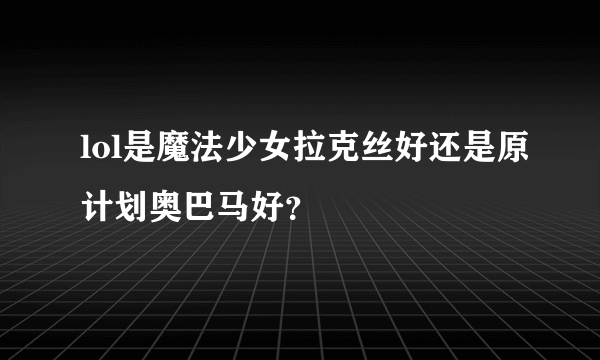 lol是魔法少女拉克丝好还是原计划奥巴马好？