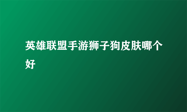 英雄联盟手游狮子狗皮肤哪个好