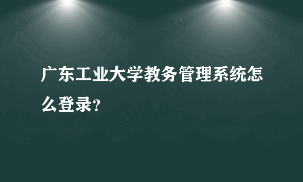 广东工业大学教务管理系统怎么登录？
