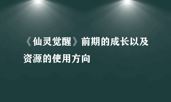 《仙灵觉醒》前期的成长以及资源的使用方向