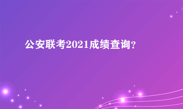 公安联考2021成绩查询？