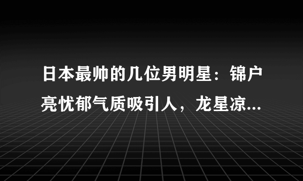 日本最帅的几位男明星：锦户亮忧郁气质吸引人，龙星凉最近很火