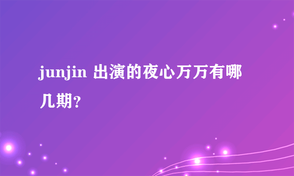junjin 出演的夜心万万有哪几期？
