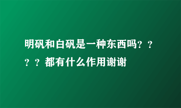 明矾和白矾是一种东西吗？？？？都有什么作用谢谢