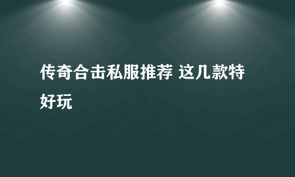 传奇合击私服推荐 这几款特好玩