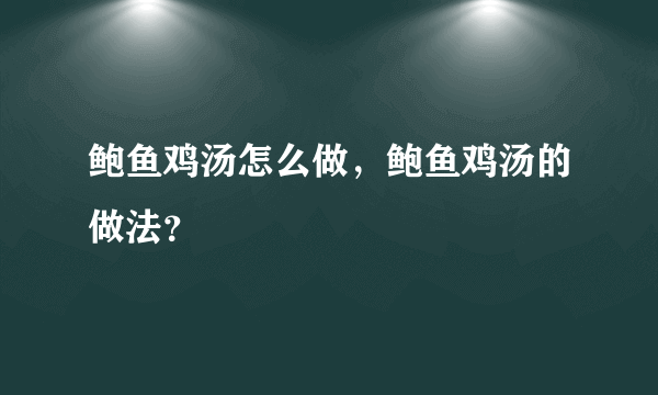 鲍鱼鸡汤怎么做，鲍鱼鸡汤的做法？