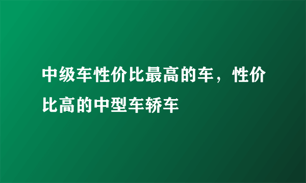 中级车性价比最高的车，性价比高的中型车轿车