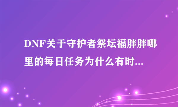 DNF关于守护者祭坛福胖胖哪里的每日任务为什么有时候有有时候没有？