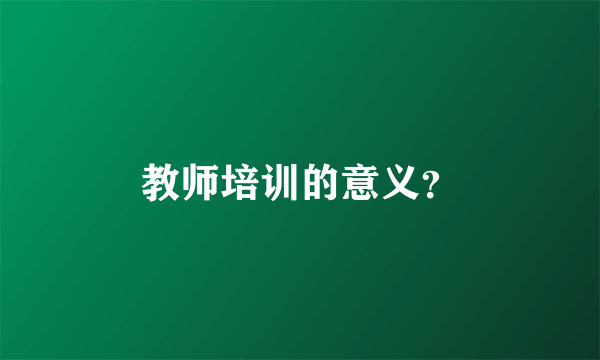 教师培训的意义？