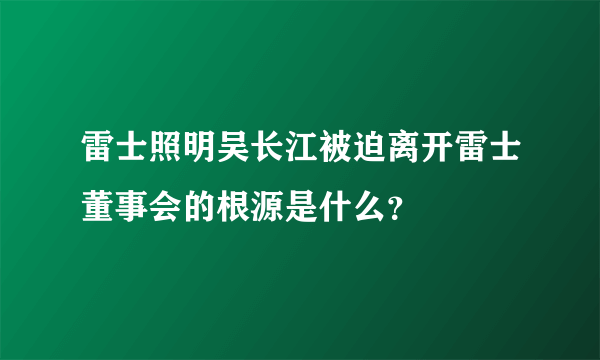 雷士照明吴长江被迫离开雷士董事会的根源是什么？