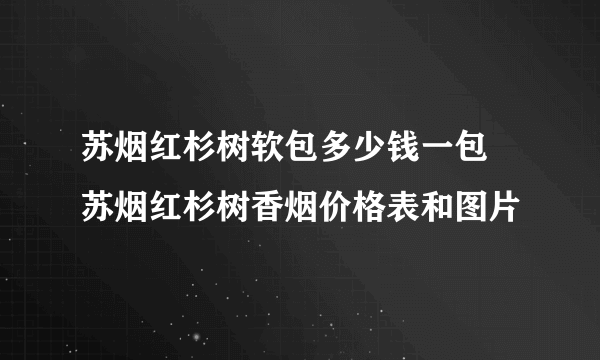 苏烟红杉树软包多少钱一包 苏烟红杉树香烟价格表和图片