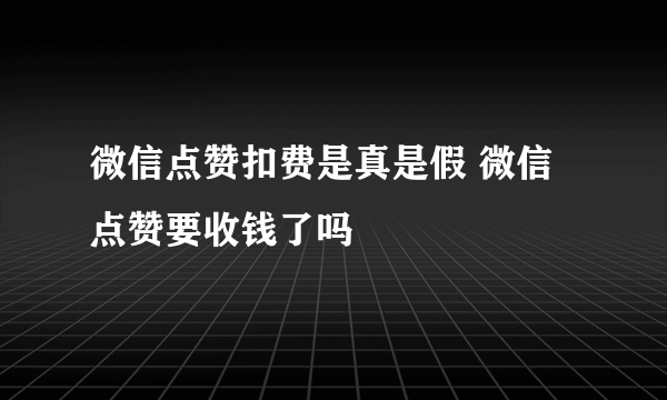 微信点赞扣费是真是假 微信点赞要收钱了吗