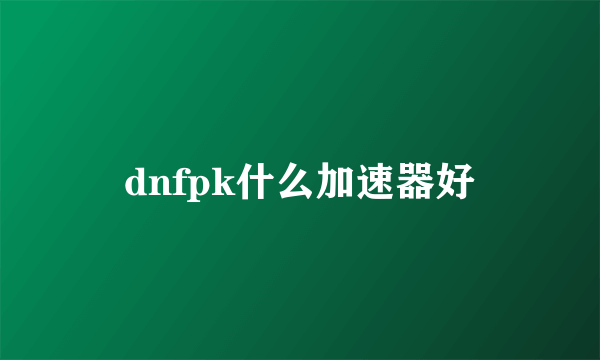 dnfpk什么加速器好